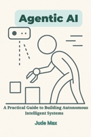 Agentic AI: A Practical Guide to Building Autonomous Intelligent Systems—From Theory to Implementation of Autonomous Artificial intelligence B0F67CZ5JJ Book Cover