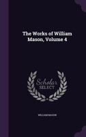 The Works of William Mason; Volume 4 1144629128 Book Cover