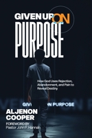 Given Up On Purpose: How God Uses Rejection, Abandonment, and Pain to Reveal Destiny B0GPCF7LNN Book Cover