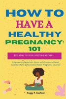 How to Have a Healthy Pregnancy 101: Essential Tips for Expecting Mothers: Empowering Expectant Moms with Evidence-Based Guidance for a Safe and Confident Pregnancy Journey B0CVFGG8CF Book Cover