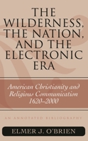 The Wilderness, the Nation, and the Electronic Era: American Christianity and Religious Communication, 1620-2000: An Annotated Bibliography (Volume 57) 0810861585 Book Cover