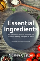 Essential Ingredients: Foundational Christian Doctrines for Growing Healthy DIsciples of Jesus 1670031063 Book Cover