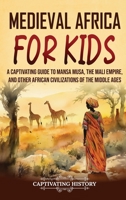 Medieval Africa for Kids: A Captivating Guide to Mansa Musa, the Mali Empire, and other African Civilizations of the Middle Ages 1637168551 Book Cover