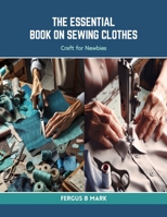 The Essential Book on Sewing Clothes: Craft for Newbies B0CRQ7R2FW Book Cover