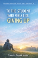 To the Student Who Feels Like Giving Up: A Message for Students Who Feel Lost, Tired, or Ready to Quit B0GWQ717X5 Book Cover