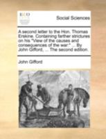 A second letter to the Hon. Thomas Erskine. Containing farther strictures on his "View of the causes and consequences of the war: " ... By John Gifford, ... 1170880460 Book Cover