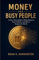 Money for Busy People: A Fast, Clear Guide to What Money Is, How It Works, and Why It Shapes the World B0HDQ4XKG5 Book Cover