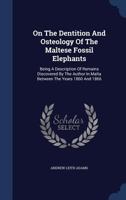 On The Dentition And Osteology Of The Maltese Fossil Elephants: Being A Description Of Remains Discovered By The Author In Malta Between The Years 1860 And 1866 1340054183 Book Cover