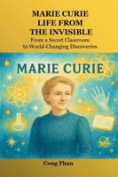 Marie Curie: Life From The Invisible: From a Secret Classroom to World-Changing Discoveries B0G4LMX6DP Book Cover
