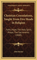 Christian Consolations, Taught From Five Heads In Religion: Faith, Hope, The Holy Spirit, Prayer, The Sacraments 1104016109 Book Cover