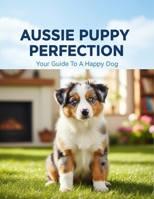 Aussie Puppy Perfection: Your Guide To A Happy Dog B0FVSKBSJ1 Book Cover