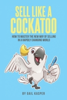 Sell like a Cockatoo: How to Master the New Way of Selling in a Rapidly Changing World 1977260675 Book Cover