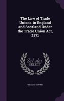 The Law of Trade Unions in England and Scotland Under the Trade Union Act, 1871 1240045840 Book Cover