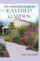 The Complete Guide to Layered Garden: Everything You Need to Know About Layered Planting In Your Garden B08QBY9M6F Book Cover