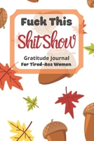 Fuck This Shit Show Gratitude Journal For Tired-Ass Women: Cuss words Gratitude Journal Gift For Tired-Ass Women and Girls; Blank Templates to Record all your Fucking Thoughts 1711771368 Book Cover