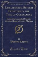 Life Aboard a British Privateer in the Time of Queen Anne: Being the Journal of Captain Woodes Rogers, Master Mariner (Classic Reprint) 1410210197 Book Cover