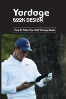 Yardage Book Design: How To Make Your Golf Yardage Book: Golf Course B08TW5FR4D Book Cover