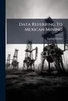 Data referring to Mexican mining: prepared in view of the participation of Mexico in the Universal exposition of Paris in 1900 1247321738 Book Cover