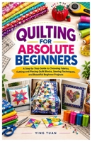 QUILTING FOR ABSOLUTE BEGINNERS: A Step by Step Guide to Choosing Fabrics, Cutting and Piecing Quilt Blocks, Sewing Techniques, and Beautiful Beginner Projects B0HKJCHZKQ Book Cover