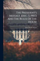 The President's Message [dec. 3, 1907] And The Rules Of The House: Speech In The House Of Representatives, Feb. 5, 1908... 1276766114 Book Cover