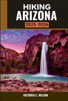 HIKING ARIZONA 2025-2026: The Ultimate Guide to Exploring Desert Vistas, Majestic Peaks, and Timeless Canyon Beauty B0FRZDXQLY Book Cover