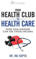 From Health Club to Healthcare: How Gym Owners Can 10x Their Income 1949639304 Book Cover