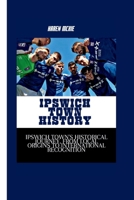 IPSWICH TOWN HISTORY: Ipswich Town's Historical Journey, From Local Origins to International Recognition B0CRP6BR6S Book Cover