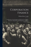 Corporation Finance: An Exposition of the Principles and Methods Governing the Promotion, Organization and Management of Modern Corporations 1022473859 Book Cover