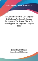 The Contested Election Case Of James R. Chalmers Vs. James B. Morgan To Represent The Second District Of Mississippi In The Fifty-First Congress 1166997219 Book Cover