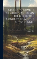 Closing Argument of Adolph Sutro On the Bill Before Congress to Aid the Sutro Tunnel: Delivered Before the Committee On Mines and Mining ... April 22, 1872 1020655968 Book Cover