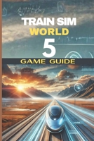 TRAIN SIM WORLD 5 GAME GUIDE: The Player’s Key Resource for Every Path, Phase And Route. B0F317HCDP Book Cover