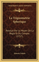 La Trignometrie Spherique: Resolue Par Le Moyen De La Regle Et Du Compas (1757) 1104985233 Book Cover