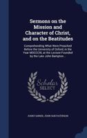 Sermons on the Mission and Character of Christ, and on the Beatitudes: Comprehending What Were Preached Before the University of Oxford, in the Year MDCCCIII, at the Lecture Founded by the Late John B 1340220288 Book Cover