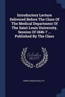 Introductory Lecture Delivered Before The Class Of The Medical Department Of The Saint Louis University, Session Of 1846-7 ... Published By The Class 1377043495 Book Cover