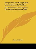 Programm Des Koniglichen Gymnasiums Zu Wohlau: Die Byzantinische Kirchenpolitik Unter Kaiser Anastasius I (1888) 1168286794 Book Cover