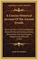 A Concise Historical Account Of The Ancient Druids: Showing Their Civil And Religious Governments, Ceremonies, Groves, Derivations, And Etymologies, Categorically Deduced 1104013339 Book Cover