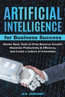 Artificial Intelligence For Business: Master Basic Tools To Drive Revenue Growth, Maximize Productivity & Efficiency, And Create A Culture Of Innovati B0CVCWQ72F Book Cover