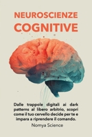 NEUROSCIENZE COGNITIVE PER PRINCIPIANTI: DALLE TRAPPOLE DIGITALI AI DARK PATTERNS AL LIBERO ARBITRIO, SCOPRI COME IL TUO CERVELLO DECIDE PER TE E ... (La Scienza del Futuro) (Italian Edition) B0GSJWX2V7 Book Cover