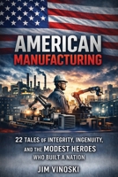 American Manufacturing : 22 Tales of Integrity, Ingenuity, and the Modest Heroes Who Built a Nation 1956353860 Book Cover