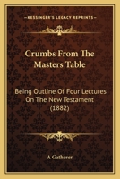 Crumbs From The Masters Table: Being Outline Of Four Lectures On The New Testament 1120184657 Book Cover
