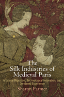 The Silk Industries of Medieval Paris: Artisanal Migration, Technological Innovation, and Gendered Experience 0812248481 Book Cover