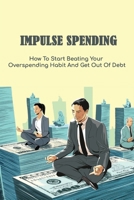 Impulse Spending: How To Start Beating Your Overspending Habit And Get Out Of Debt: How To Use A Budget To Kick Your Impulse Spending Habit To The Curb B09917WQZS Book Cover