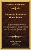 Poetarum Scotorum Musae Sacrae: Sive, Quatuor Sacri Codicis Scriptorum, Davidis Et Solomonis, Jobi Et Jeremiae, Poetici Libri (1739) 1165791919 Book Cover