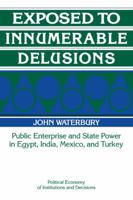 Exposed to Innumerable Delusions: Public Enterprise and State Power in Egypt, India, Mexico, and Turkey (Political Economy of Institutions and Decisions) 0521435498 Book Cover