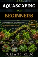 AQUASCAPING FOR BEGINNERS: The Science and Art of Natural Aquascaping: A Step-by-Step Manual for Managing Water Chemistry, Plant Nutrition, and Algae Control. B0H565N6FM Book Cover