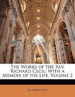 The Works of the Rev. Richard Cecil ... with a Memoir of His Life: Arranged and Rev., with a View of the Author's Character, Volume 2 1347076646 Book Cover