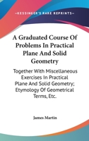 A Graduated Course Of Problems In Practical Plane And Solid Geometry: Together With Miscellaneous Exercises In Practical Plane And Solid Geometry; Etymology Of Geometrical Terms, Etc. 0548286043 Book Cover