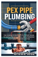 PEX PIPE PLUMBING: THE COMPLETE BEGINNER-TO-EXPERT GUIDE TO INSTALLING, REPAIRING, AND UPGRADING YOUR HOME PLUMBING SYSTEM: MASTER MODERN PLUMBING ... AND DIY PROJECTS FOR LEAK-FREE INSTALLATIONS B0F757ZPBQ Book Cover