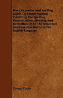 Word Expositor and Spelling Guide - A School Manual, Exhibiting the Spelling, Pronunciation, Meaning and Derivation of All the Important and Perculiar 1444650335 Book Cover