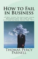 How to Fail in Business: 49 Key Steps To Getting Your Business Out Of The 21st Century And Back Into The '90's 1496059980 Book Cover